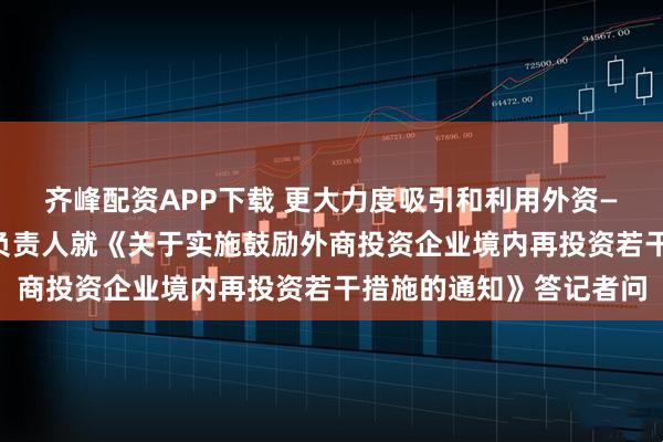 齐峰配资APP下载 更大力度吸引和利用外资——国家发展改革委有关负责人就《关于实施鼓励外商投资企业境内再投资若干措施的通知》答记者问
