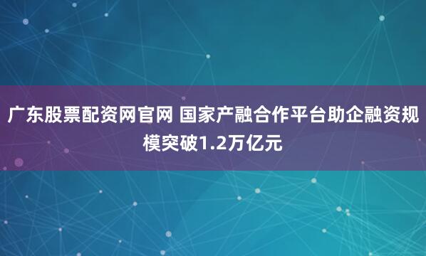 广东股票配资网官网 国家产融合作平台助企融资规模突破1.2万亿元