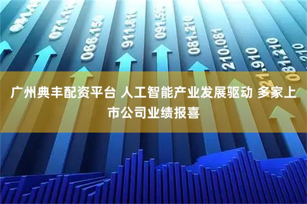 广州典丰配资平台 人工智能产业发展驱动 多家上市公司业绩报喜