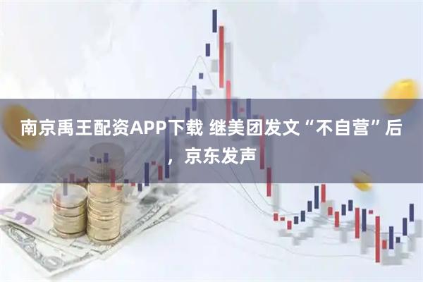 南京禹王配资APP下载 继美团发文“不自营”后，京东发声