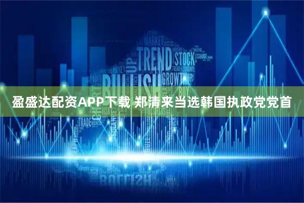盈盛达配资APP下载 郑清来当选韩国执政党党首