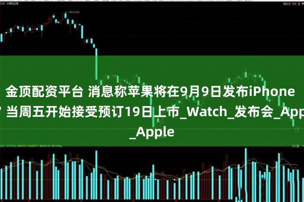 金顶配资平台 消息称苹果将在9月9日发布iPhone 17 当周五开始接受预订19日上市_Watch_发布会_Apple