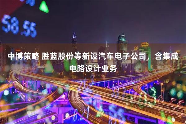 中博策略 胜蓝股份等新设汽车电子公司，含集成电路设计业务