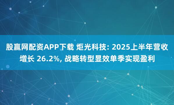股赢网配资APP下载 炬光科技: 2025上半年营收增长 26.2%, 战略转型显效单季实现盈利