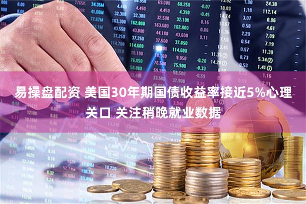 易操盘配资 美国30年期国债收益率接近5%心理关口 关注稍晚就业数据