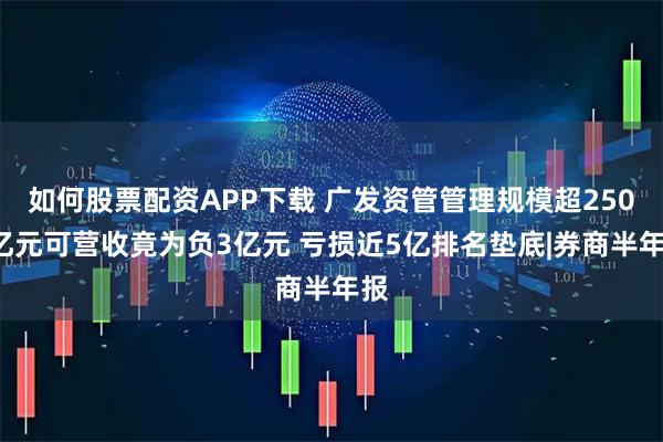 如何股票配资APP下载 广发资管管理规模超2500亿元可营收竟为负3亿元 亏损近5亿排名垫底|券商半年报