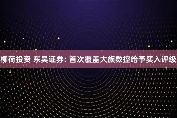 柳荷投资 东吴证券: 首次覆盖大族数控给予买入评级