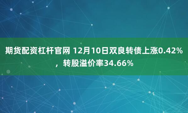 期货配资杠杆官网 12月10日双良转债上涨0.42%，转股溢价率34.66%