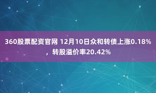 360股票配资官网 12月10日众和转债上涨0.18%，转股溢价率20.42%