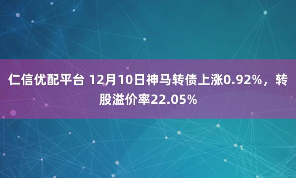 仁信优配平台 12月10日神马转债上涨0.92%，转股溢价率22.05%