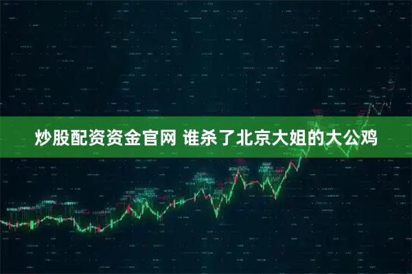 炒股配资资金官网 谁杀了北京大姐的大公鸡