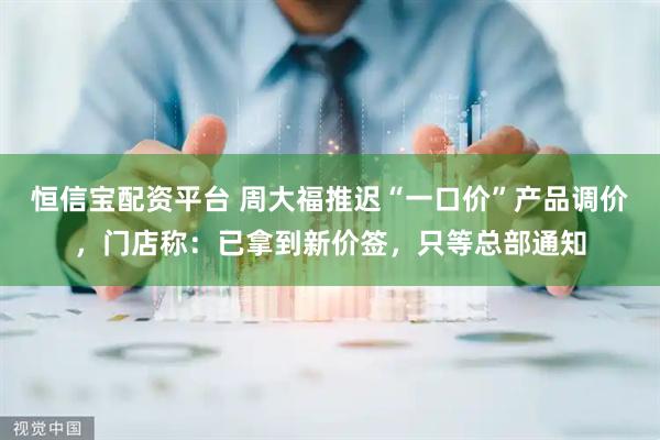 恒信宝配资平台 周大福推迟“一口价”产品调价，门店称：已拿到新价签，只等总部通知