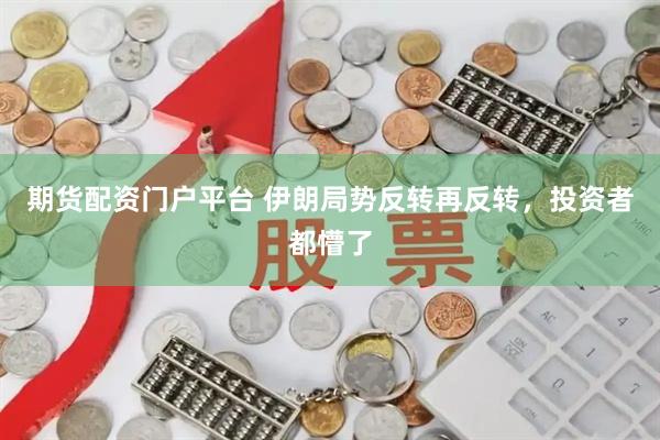期货配资门户平台 伊朗局势反转再反转，投资者都懵了