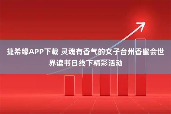捷希缘APP下载 灵魂有香气的女子台州香蜜会世界读书日线下精彩活动