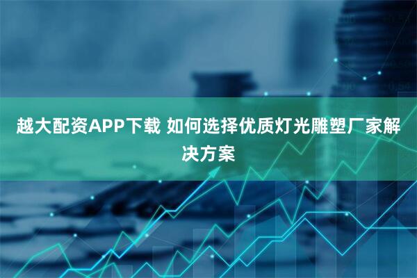 越大配资APP下载 如何选择优质灯光雕塑厂家解决方案