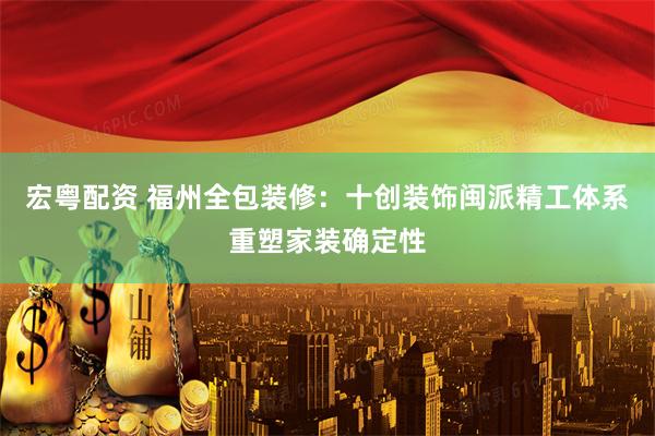 宏粤配资 福州全包装修：十创装饰闽派精工体系重塑家装确定性