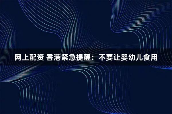网上配资 香港紧急提醒：不要让婴幼儿食用