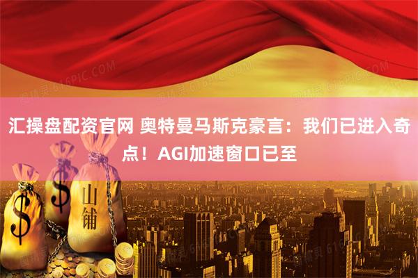 汇操盘配资官网 奥特曼马斯克豪言:我们已进入奇点!AGI加速窗口已至