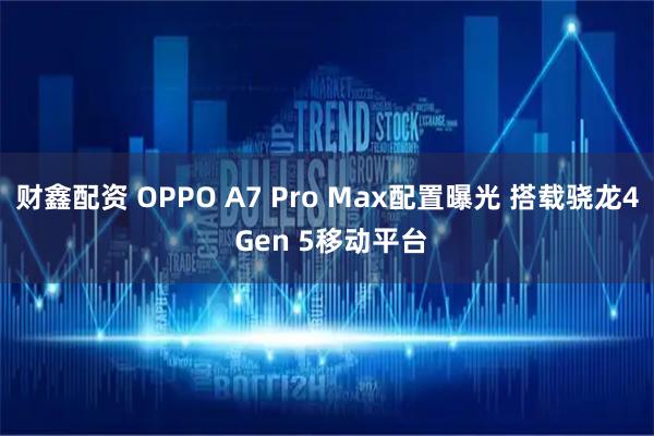 财鑫配资 OPPO A7 Pro Max配置曝光 搭载骁龙4 Gen 5移动平台